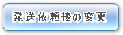 発送依頼後の依頼内容変更/キャンセル